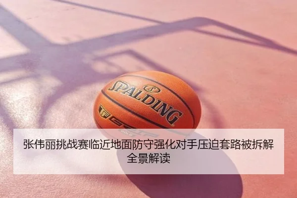张伟丽挑战赛临近地面防守强化对手压迫套路被拆解全景解读