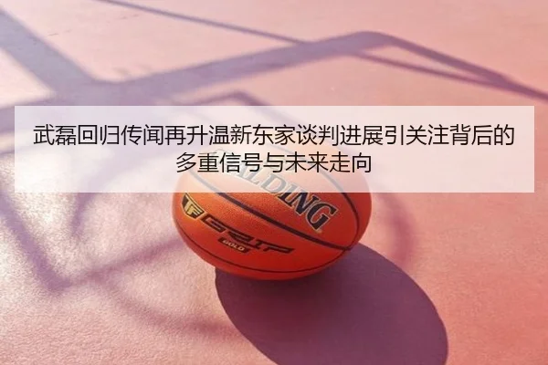 武磊回归传闻再升温新东家谈判进展引关注背后的多重信号与未来走向