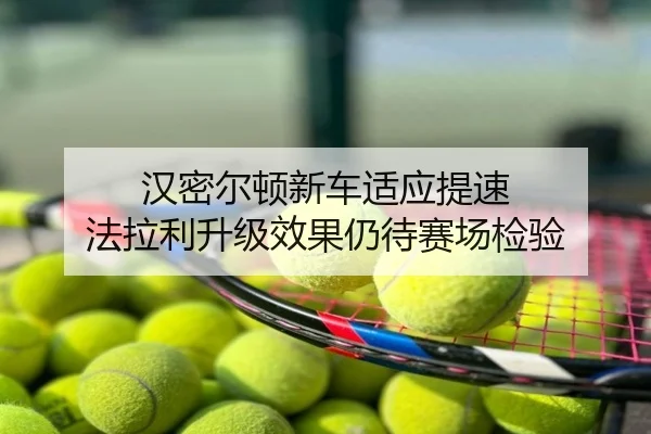 汉密尔顿新车适应提速 法拉利升级效果仍待赛场检验