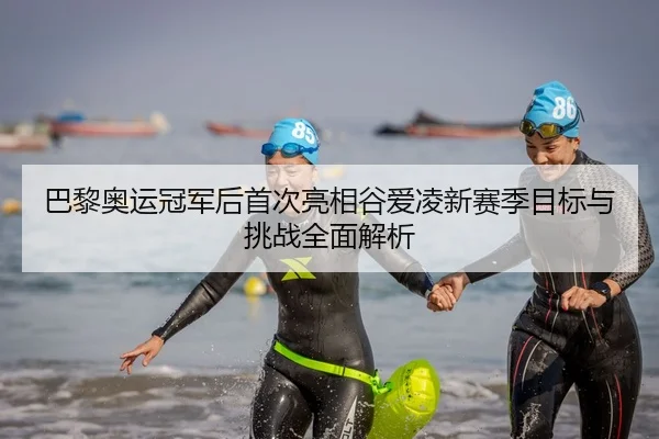 巴黎奥运冠军后首次亮相谷爱凌新赛季目标与挑战全面解析