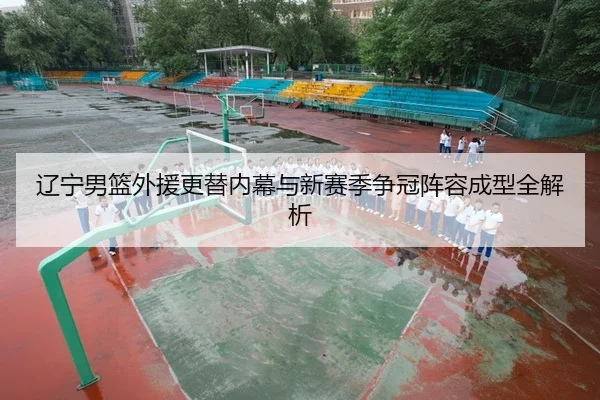 辽宁男篮外援更替内幕与新赛季争冠阵容成型全解析